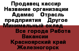 Продавец-кассир › Название организации ­ Адамас › Отрасль предприятия ­ Другое › Минимальный оклад ­ 26 500 - Все города Работа » Вакансии   . Красноярский край,Железногорск г.